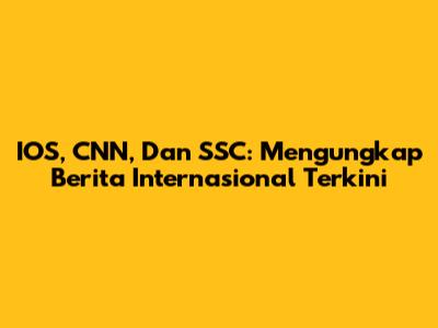 IOS, CNN, Dan SSC: Mengungkap Berita Internasional Terkini