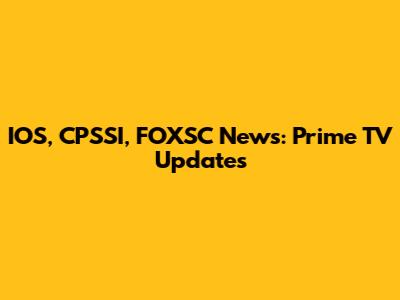 IOS, CPSSI, FOXSC News: Prime TV Updates