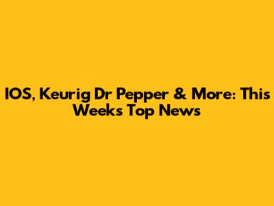IOS, Keurig Dr Pepper & More: This Week's Top News