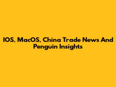 IOS, MacOS, China Trade News And Penguin Insights