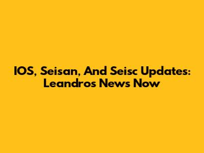 IOS, Seisan, And Seisc Updates: Leandro's News Now