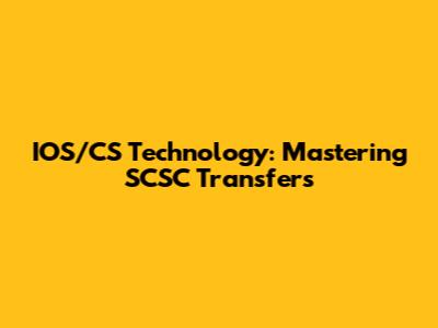 IOS/CS Technology: Mastering SCSC Transfers