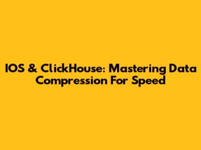 IOS & ClickHouse: Mastering Data Compression For Speed