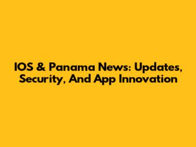 IOS & Panama News: Updates, Security, And App Innovation