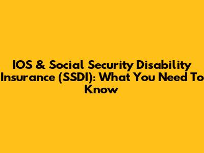 IOS & Social Security Disability Insurance (SSDI): What You Need To Know