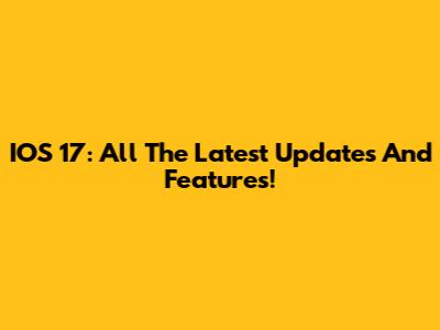 IOS 17: All The Latest Updates And Features!