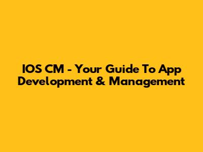 IOS CM - Your Guide To App Development & Management