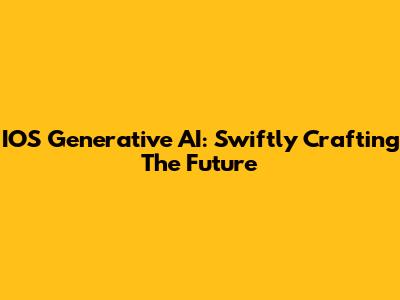 IOS Generative AI: Swiftly Crafting The Future
