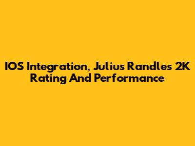 IOS Integration, Julius Randle's 2K Rating And Performance