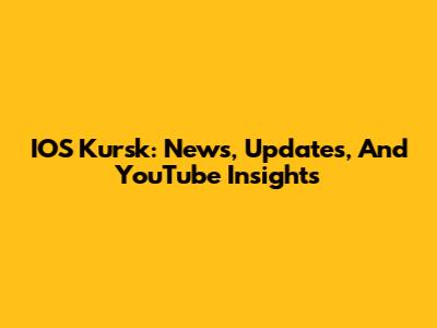 IOS Kursk: News, Updates, And YouTube Insights