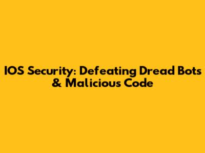 IOS Security: Defeating Dread Bots & Malicious Code