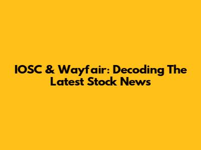 IOSC & Wayfair: Decoding The Latest Stock News