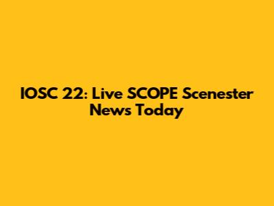 IOSC 22: Live SCOPE Scenester News Today