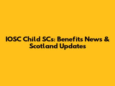 IOSC Child SC's: Benefits News & Scotland Updates