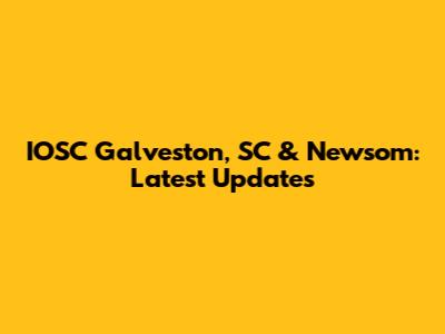 IOSC Galveston, SC & Newsom: Latest Updates
