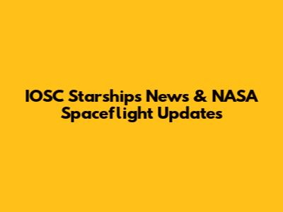 IOSC Starships News & NASA Spaceflight Updates