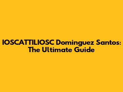 IOSCATTILIOSC Dominguez Santos: The Ultimate Guide