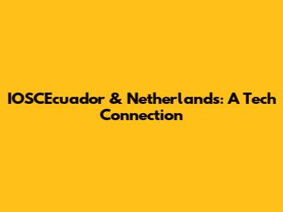 IOSCEcuador & Netherlands: A Tech Connection