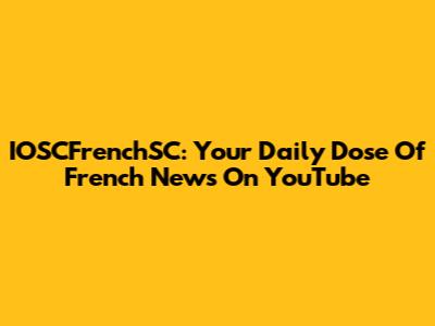 IOSCFrenchSC: Your Daily Dose Of French News On YouTube