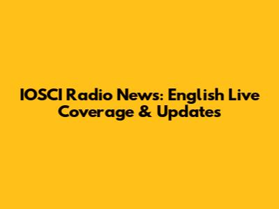 IOSCI Radio News: English Live Coverage & Updates