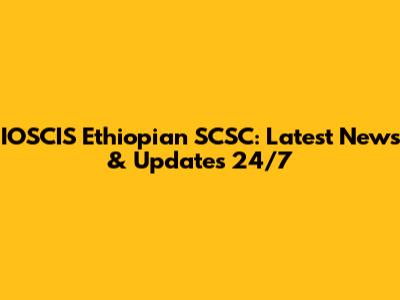 IOSCIS Ethiopian SCSC: Latest News & Updates 24/7