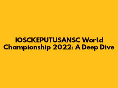IOSCKEPUTUSANSC World Championship 2022: A Deep Dive