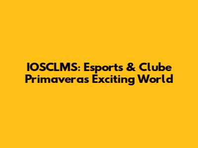 IOSCLMS: Esports & Clube Primavera's Exciting World