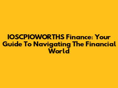 IOSCPIOWORTHS Finance: Your Guide To Navigating The Financial World