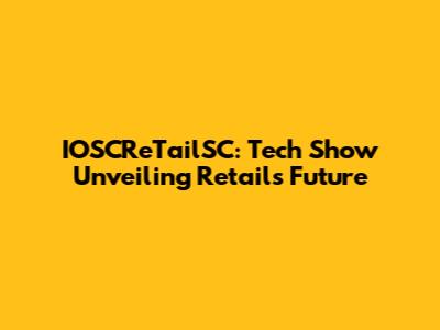 IOSCReTailSC: Tech Show Unveiling Retail's Future