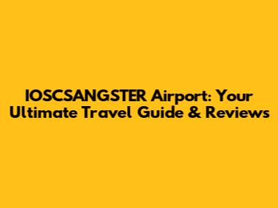 IOSCSANGSTER Airport: Your Ultimate Travel Guide & Reviews