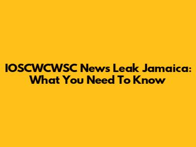 IOSCWCWSC News Leak Jamaica: What You Need To Know