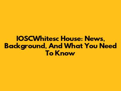 IOSCWhitesc House: News, Background, And What You Need To Know