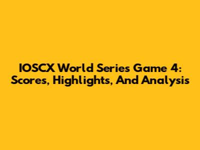 IOSCX World Series Game 4: Scores, Highlights, And Analysis