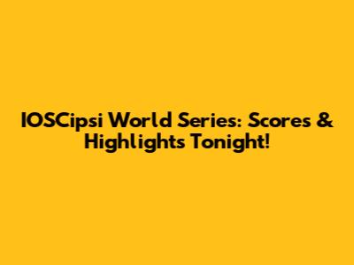 IOSCipsi World Series: Scores & Highlights Tonight!