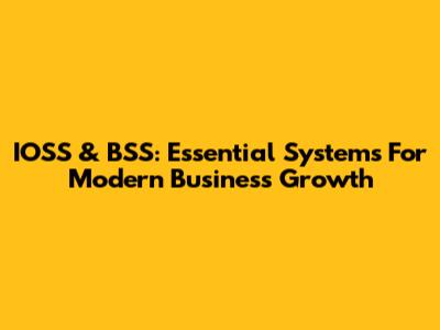 IOSS & BSS: Essential Systems For Modern Business Growth