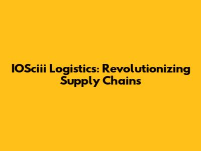 IOSciii Logistics: Revolutionizing Supply Chains