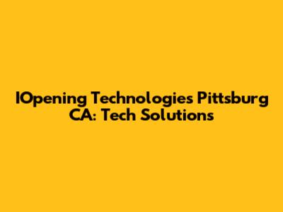 IOpening Technologies Pittsburg CA: Tech Solutions