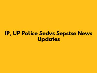 IP, UP Police Sedvs Sepstse News Updates