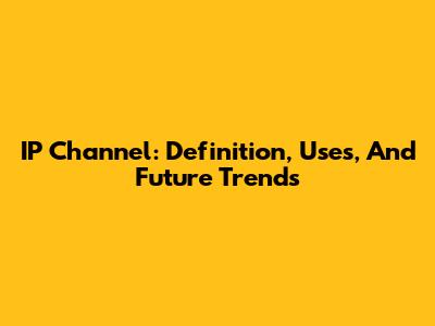 IP Channel: Definition, Uses, And Future Trends