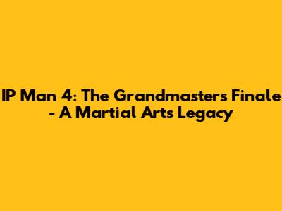 IP Man 4: The Grandmaster's Finale - A Martial Arts Legacy