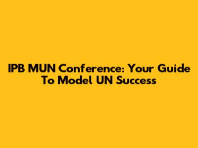 IPB MUN Conference: Your Guide To Model UN Success