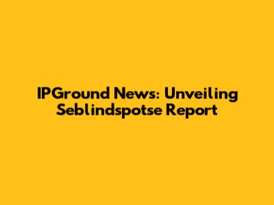 IPGround News: Unveiling Seblindspotse Report