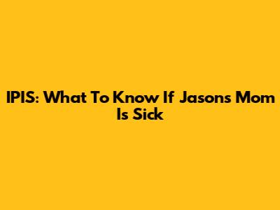 IPIS: What To Know If Jason's Mom Is Sick