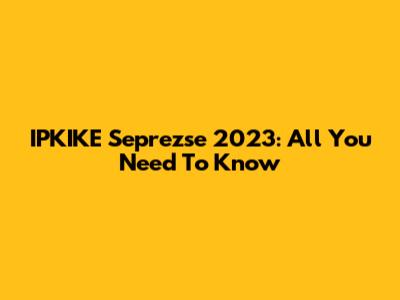 IPKIKE Seprezse 2023: All You Need To Know