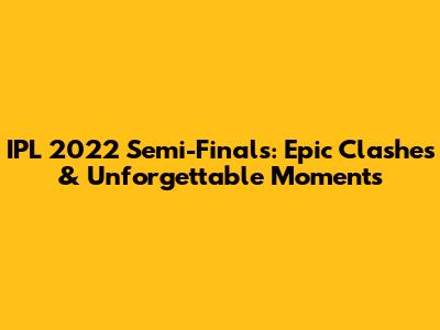 IPL 2022 Semi-Finals: Epic Clashes & Unforgettable Moments