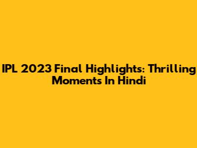 IPL 2023 Final Highlights: Thrilling Moments In Hindi
