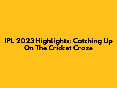 IPL 2023 Highlights: Catching Up On The Cricket Craze