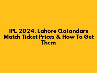 IPL 2024: Lahore Qalandars Match Ticket Prices & How To Get Them