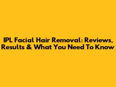 IPL Facial Hair Removal: Reviews, Results & What You Need To Know