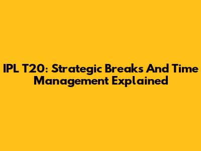 IPL T20: Strategic Breaks And Time Management Explained